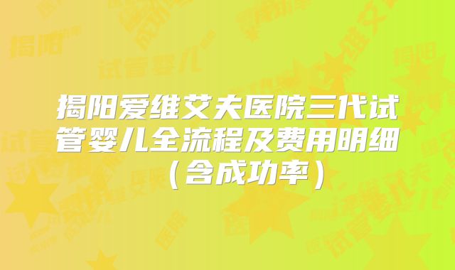 揭阳爱维艾夫医院三代试管婴儿全流程及费用明细(含成功率)