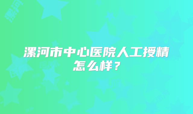 漯河市中心医院人工授精怎么样？