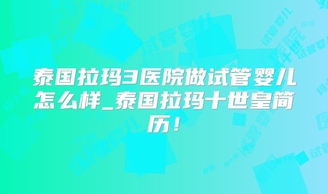 泰国拉玛3医院做试管婴儿怎么样_泰国拉玛十世皇简历！