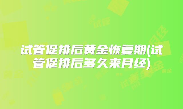 试管促排后黄金恢复期(试管促排后多久来月经)