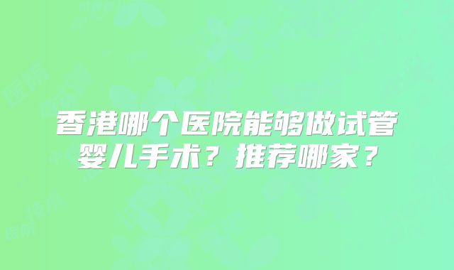 香港哪个医院能够做试管婴儿手术?推荐哪家?