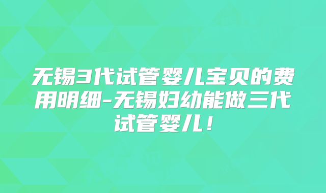 无锡3代试管婴儿宝贝的费用明细-无锡妇幼能做三代试管婴儿!