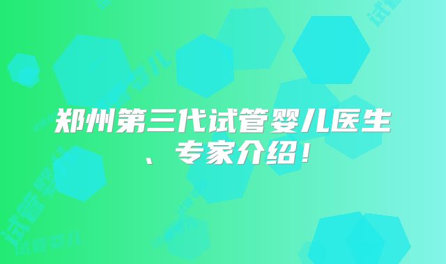 郑州第三代试管婴儿医生、专家介绍!