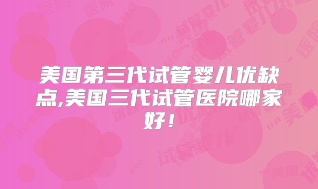 美国第三代试管婴儿优缺点,美国三代试管医院哪家好！