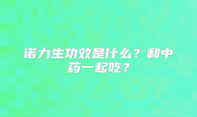 诺力生功效是什么？和中药一起吃？