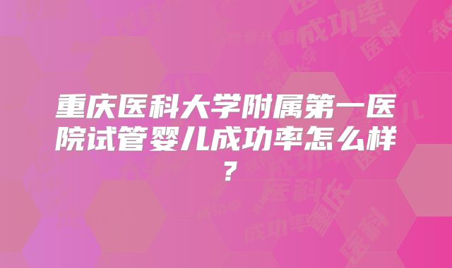 重庆医科大学附属第一医院试管婴儿成功率怎么样？