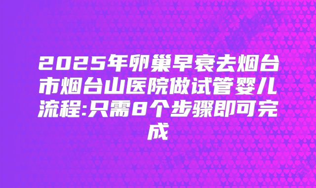 2025年卵巢早衰去烟台市烟台山医院做试管婴儿流程:只需8个步骤即可完成