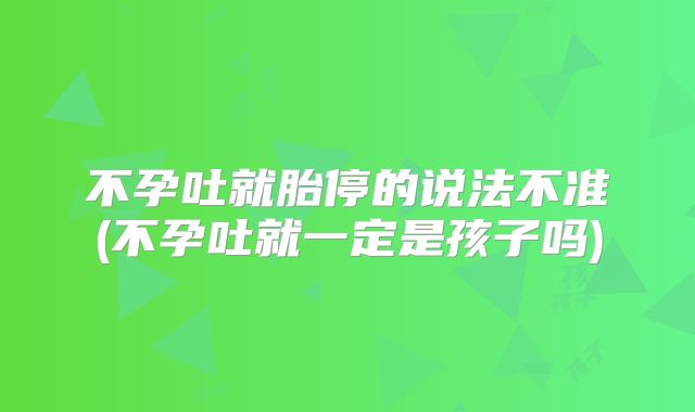 不孕吐就胎停的说法不准(不孕吐就一定是孩子吗)