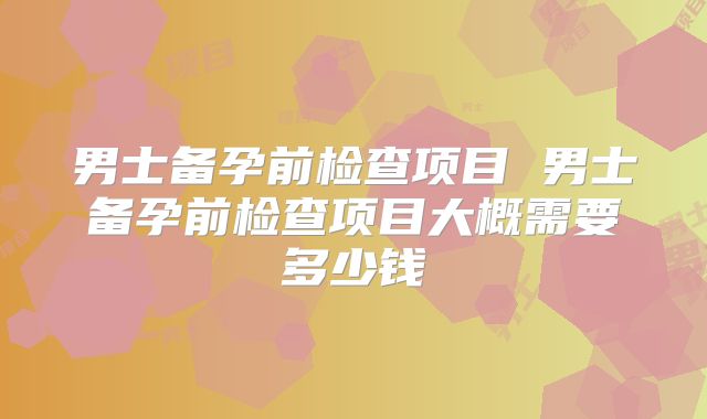 男士备孕前检查项目 男士备孕前检查项目大概需要多少钱