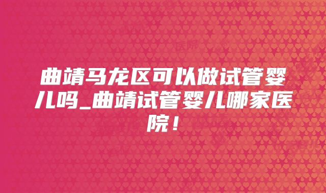 曲靖马龙区可以做试管婴儿吗_曲靖试管婴儿哪家医院！
