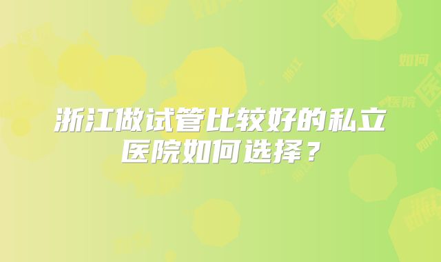 浙江做试管比较好的私立医院如何选择？