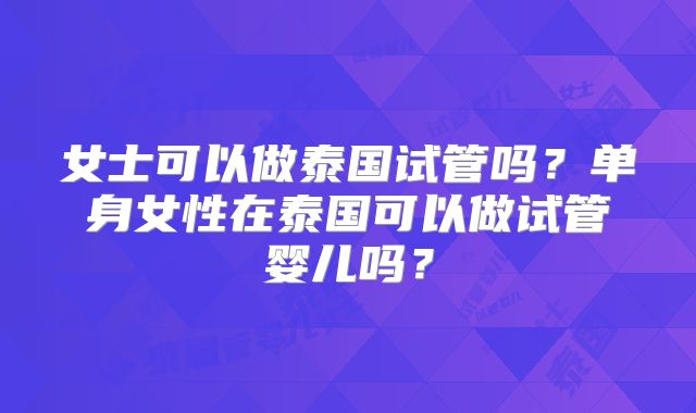 女士可以做泰国试管吗?单身女性在泰国可以做试管婴儿吗?