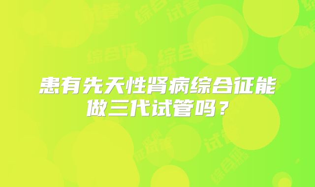 患有先天性肾病综合征能做三代试管吗？