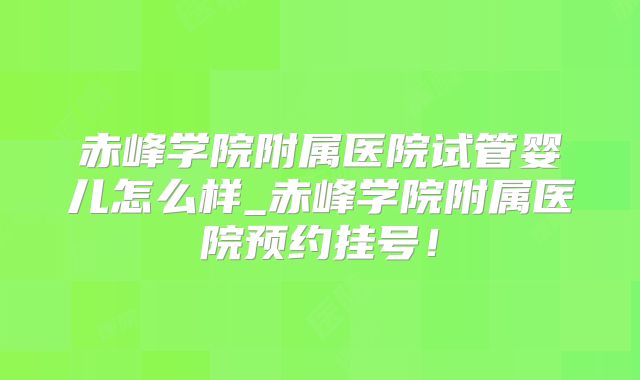 赤峰学院附属医院试管婴儿怎么样_赤峰学院附属医院预约挂号！
