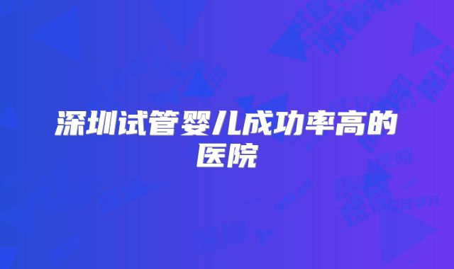 深圳试管婴儿成功率高的医院