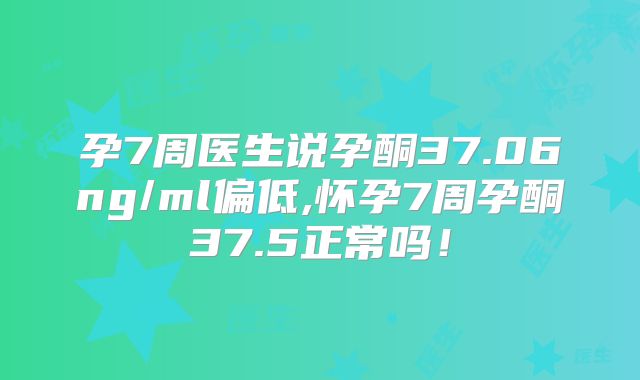 孕7周医生说孕酮37.06ng/ml偏低,怀孕7周孕酮37.5正常吗！