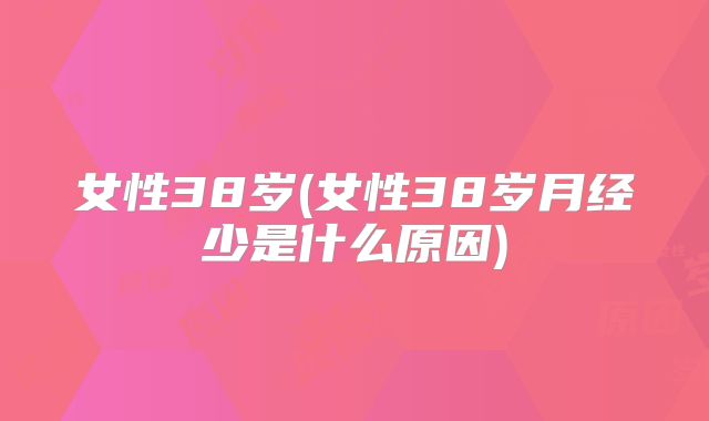 女性38岁(女性38岁月经少是什么原因)