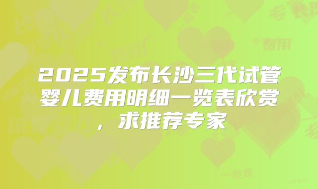 2025发布长沙三代试管婴儿费用明细一览表欣赏，求推荐专家