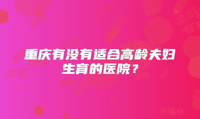 重庆有没有适合高龄夫妇生育的医院?