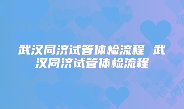 武汉同济试管体检流程 武汉同济试管体检流程