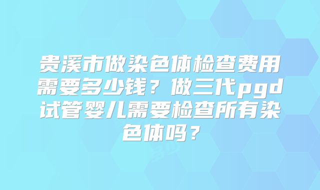 贵溪市做染色体检查费用需要多少钱？做三代pgd试管婴儿需要检查所有染色体吗？