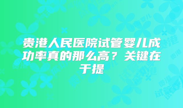 贵港人民医院试管婴儿成功率真的那么高?关键在于提