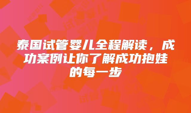 泰国试管婴儿全程解读,成功案例让你了解成功抱娃的每一步