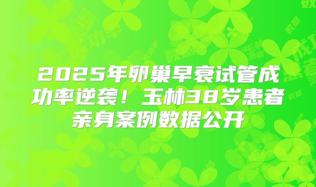 2025年卵巢早衰试管成功率逆袭！玉林38岁患者亲身案例数据公开