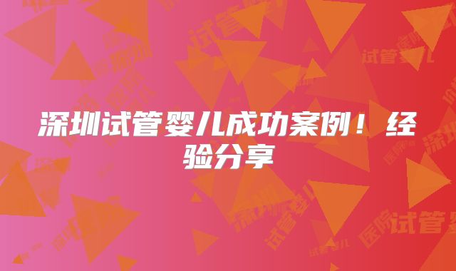 深圳试管婴儿成功案例！经验分享