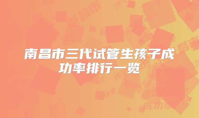 南昌市三代试管生孩子成功率排行一览