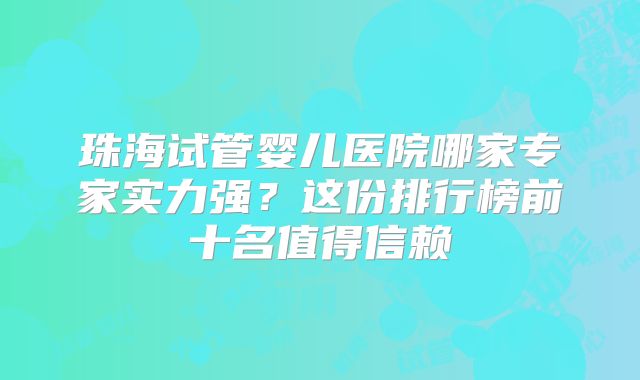 珠海试管婴儿医院哪家专家实力强？这份排行榜前十名值得信赖