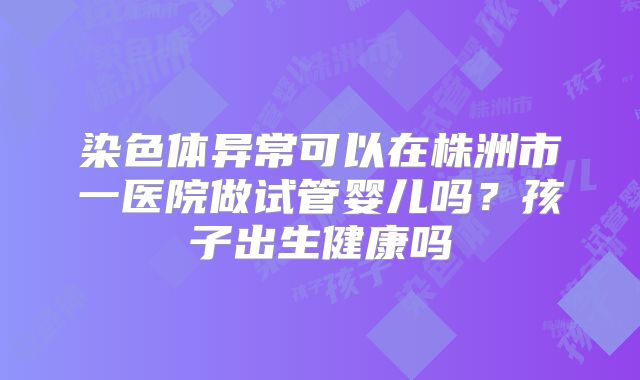 染色体异常可以在株洲市一医院做试管婴儿吗？孩子出生健康吗