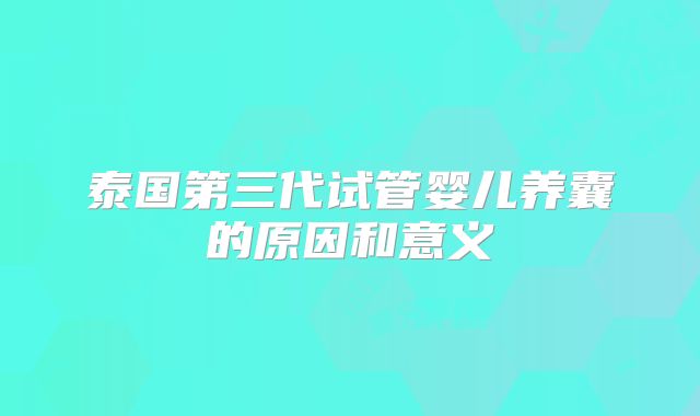 泰国第三代试管婴儿养囊的原因和意义