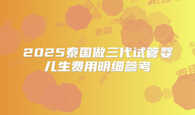 2025泰国做三代试管婴儿生费用明细参考