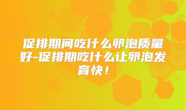 促排期间吃什么卵泡质量好-促排期吃什么让卵泡发育快！