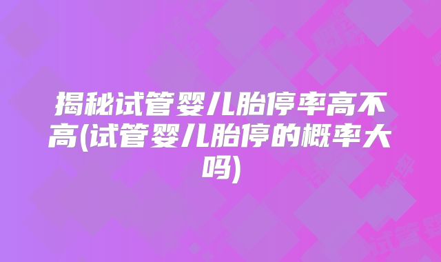 揭秘试管婴儿胎停率高不高(试管婴儿胎停的概率大吗)