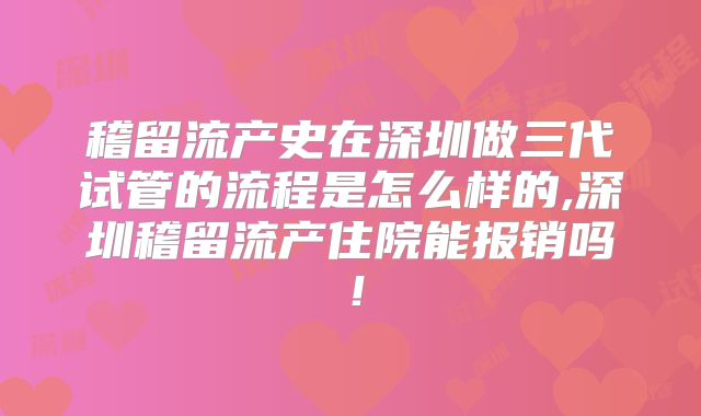 稽留流产史在深圳做三代试管的流程是怎么样的,深圳稽留流产住院能报销吗！