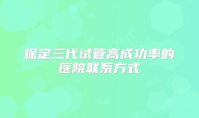 保定三代试管高成功率的医院联系方式