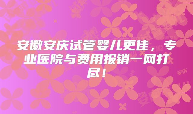 安徽安庆试管婴儿更佳，专业医院与费用报销一网打尽！