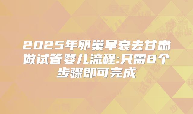 2025年卵巢早衰去甘肃做试管婴儿流程:只需8个步骤即可完成