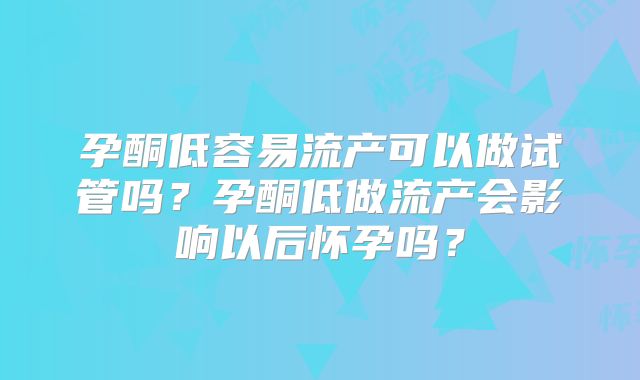 孕酮低容易流产可以做试管吗?孕酮低做流产会影响以后怀孕吗?
