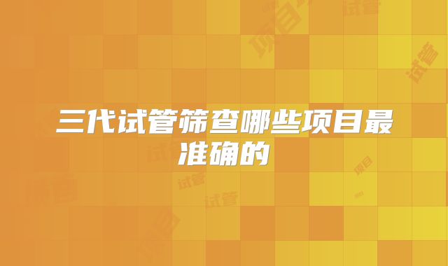 三代试管筛查哪些项目最准确的