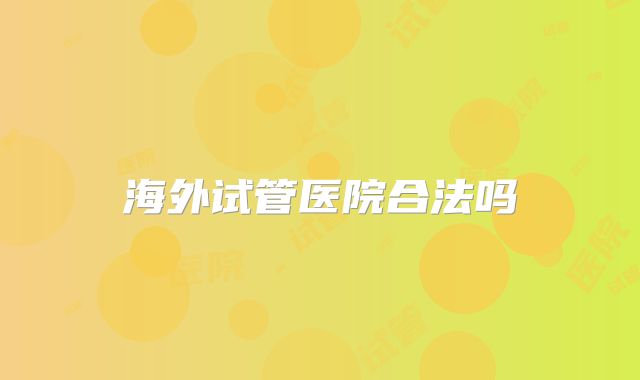 海外试管医院合法吗