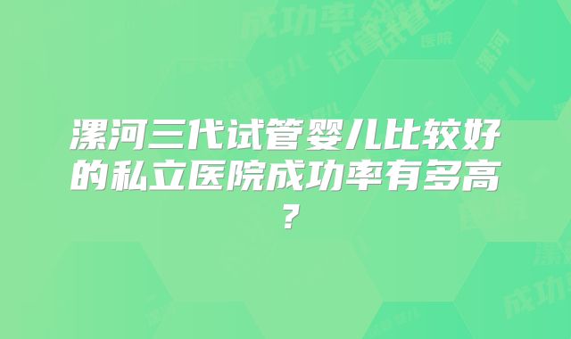 漯河三代试管婴儿比较好的私立医院成功率有多高？
