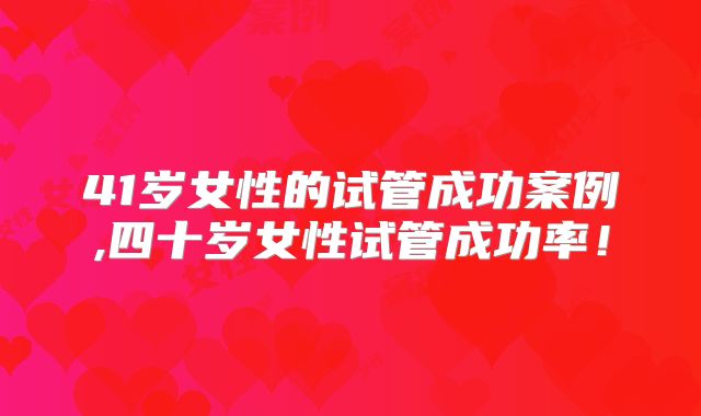 41岁女性的试管成功案例,四十岁女性试管成功率!