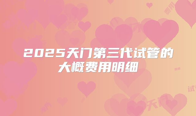 2025天门第三代试管的大概费用明细