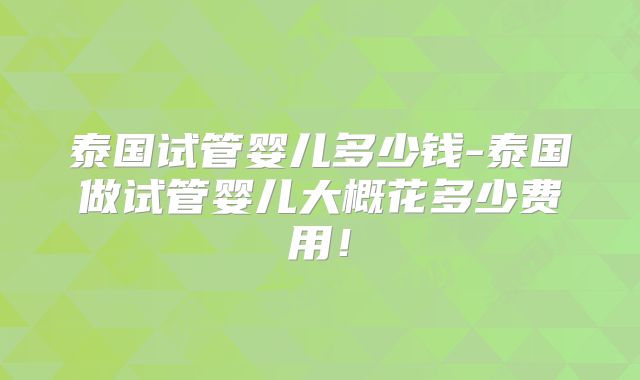 泰国试管婴儿多少钱-泰国做试管婴儿大概花多少费用！