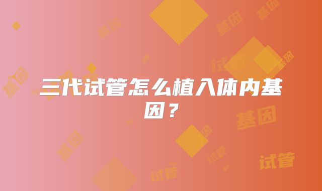 三代试管怎么植入体内基因?