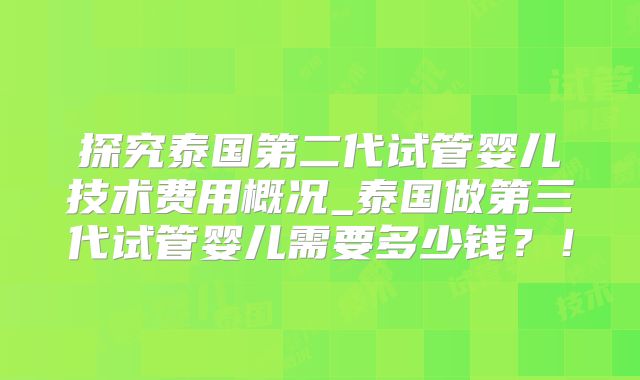 探究泰国第二代试管婴儿技术费用概况_泰国做第三代试管婴儿需要多少钱?!