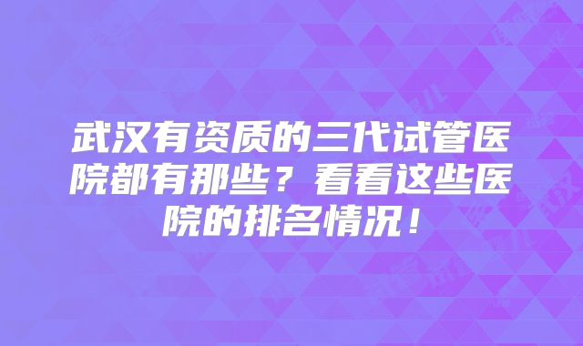 武汉有资质的三代试管医院都有那些？看看这些医院的排名情况！